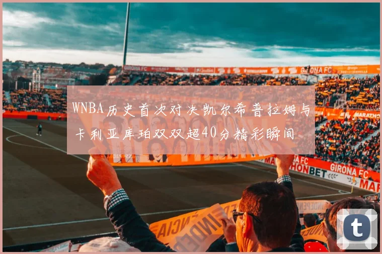 WNBA历史首次对决凯尔希普拉姆与卡利亚库珀双双超40分精彩瞬间