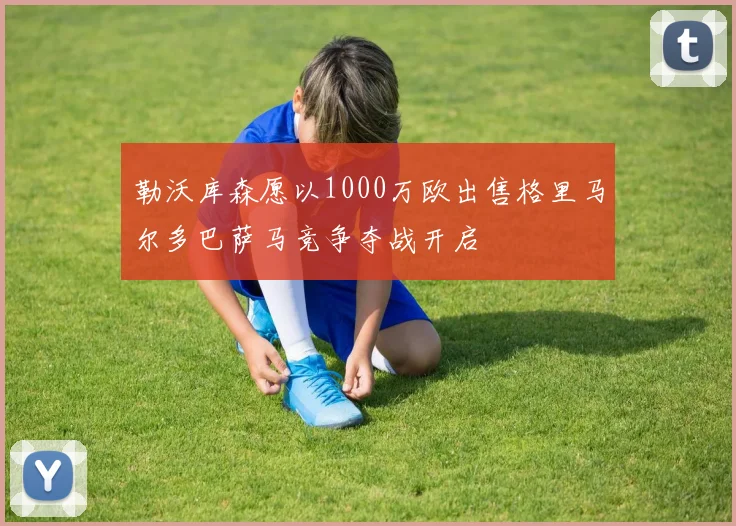 勒沃库森愿以1000万欧出售格里马尔多巴萨马竞争夺战开启