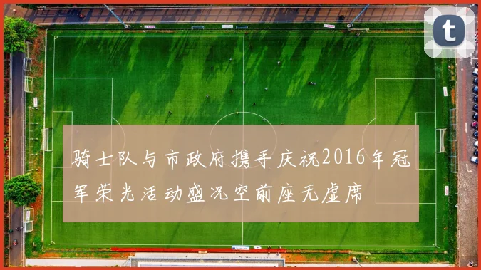 骑士队与市政府携手庆祝2016年冠军荣光活动盛况空前座无虚席