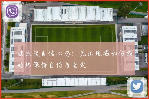 波杰谈自信心态：无论境遇如何我始终保持自信与坚定
