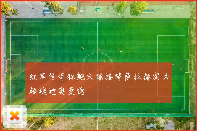 红军传奇称鲍文能接替萨拉赫实力超越迪奥曼德