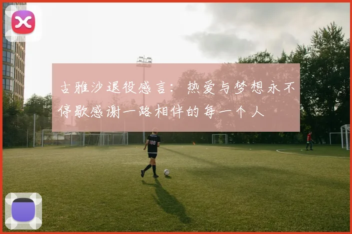 古雅沙退役感言：热爱与梦想永不停歇感谢一路相伴的每一个人