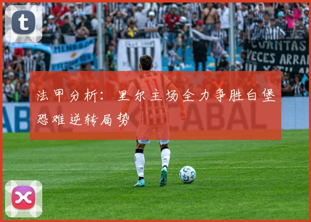 法甲分析：里尔主场全力争胜白堡恐难逆转局势