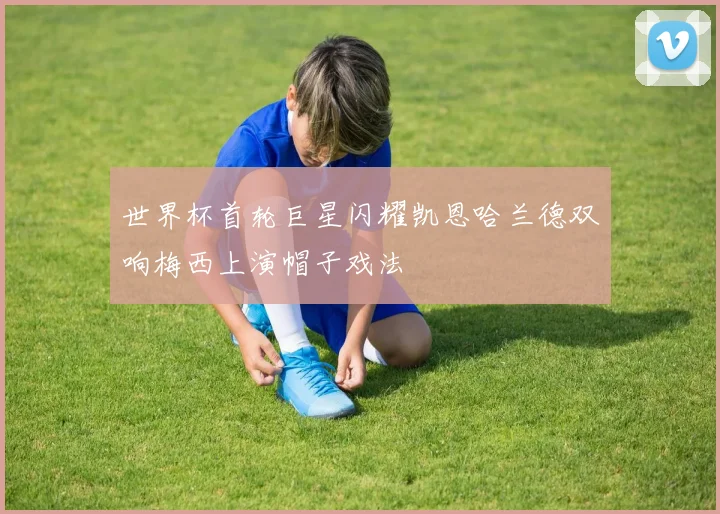 世界杯首轮巨星闪耀凯恩哈兰德双响梅西上演帽子戏法
