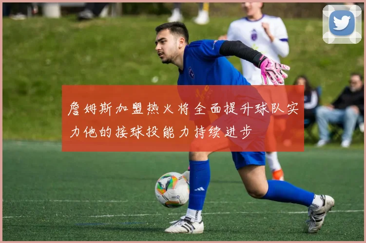詹姆斯加盟热火将全面提升球队实力他的接球投能力持续进步