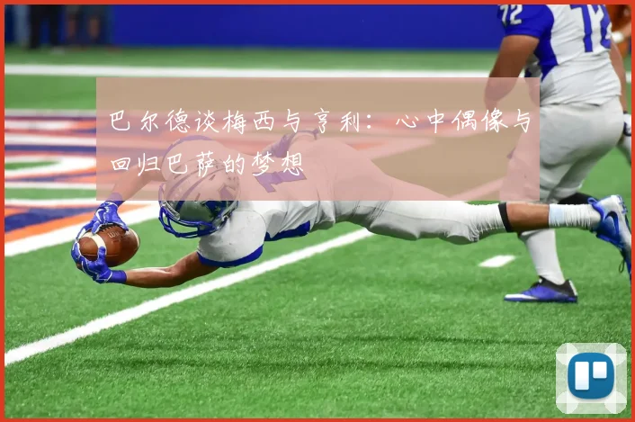 巴尔德谈梅西与亨利：心中偶像与回归巴萨的梦想