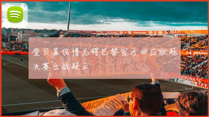 登贝莱伤情无碍巴黎官方回应欧冠决赛出战疑云