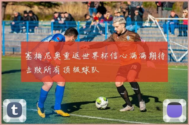 塞梅尼奥重返世界杯信心满满期待击败所有顶级球队
