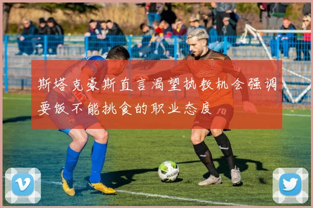 斯塔克豪斯直言渴望执教机会强调要饭不能挑食的职业态度