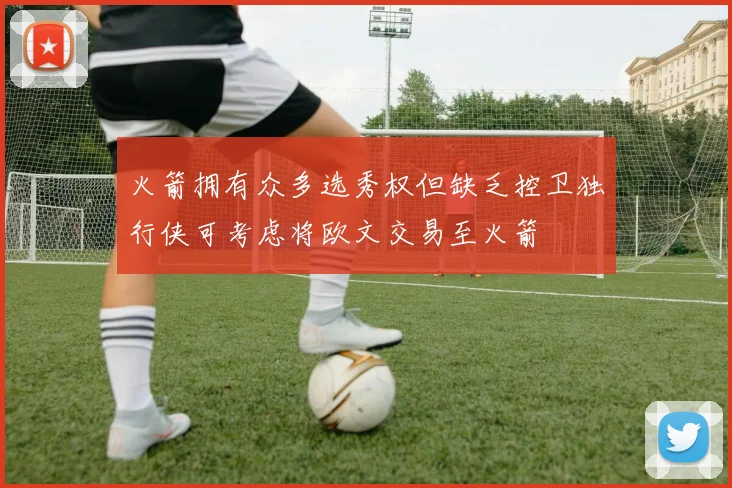 火箭拥有众多选秀权但缺乏控卫独行侠可考虑将欧文交易至火箭