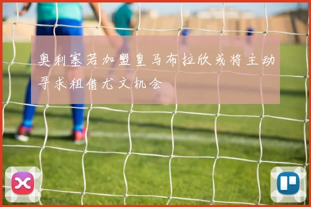 奥利塞若加盟皇马布拉欣或将主动寻求租借尤文机会