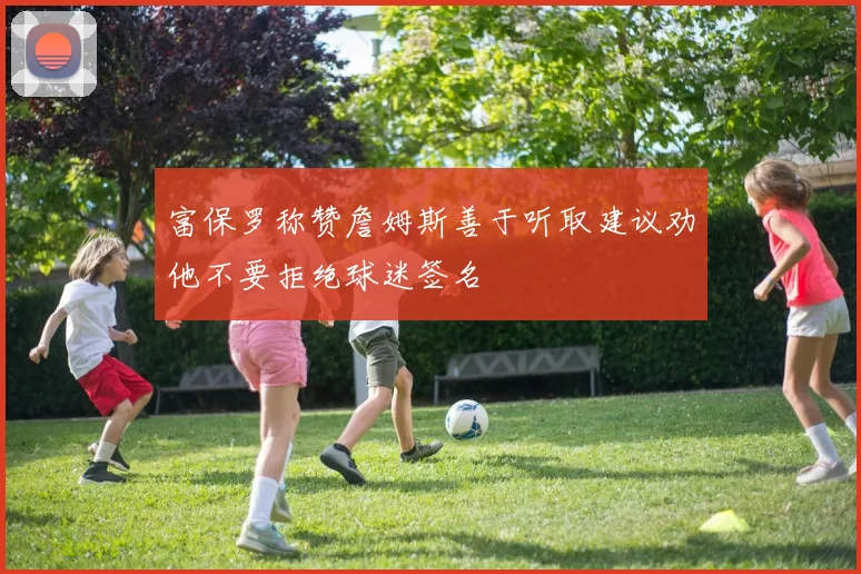 富保罗称赞詹姆斯善于听取建议劝他不要拒绝球迷签名