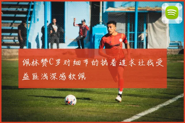 佩林赞C罗对细节的执着追求让我受益匪浅深感钦佩