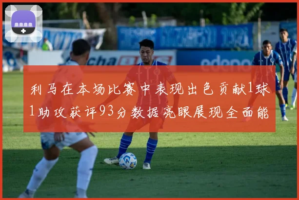 利马在本场比赛中表现出色贡献1球1助攻获评93分数据亮眼展现全面能力