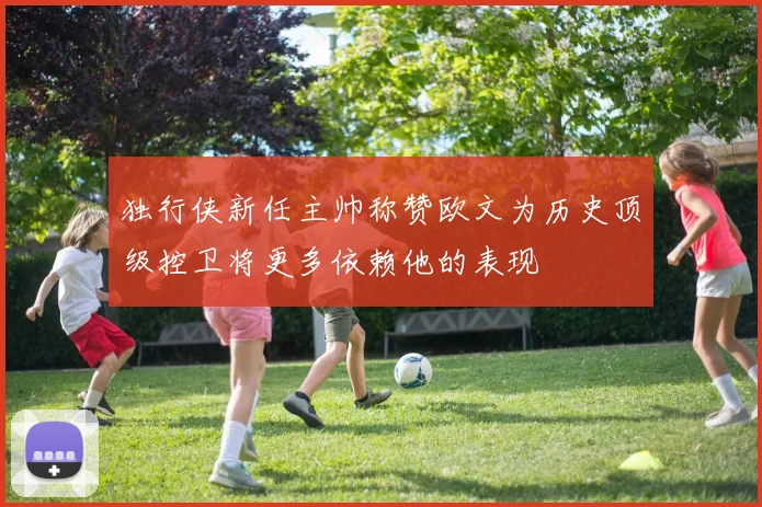 独行侠新任主帅称赞欧文为历史顶级控卫将更多依赖他的表现