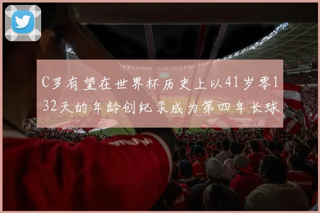 C罗有望在世界杯历史上以41岁零132天的年龄创纪录成为第四年长球员