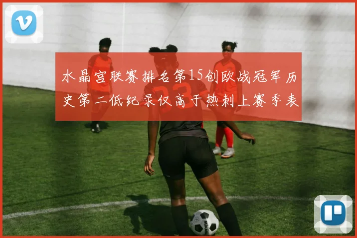 水晶宫联赛排名第15创欧战冠军历史第二低纪录仅高于热刺上赛季表现