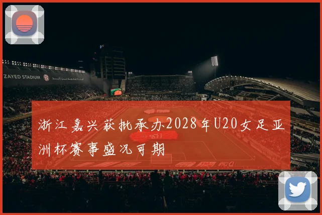 浙江嘉兴获批承办2028年U20女足亚洲杯赛事盛况可期