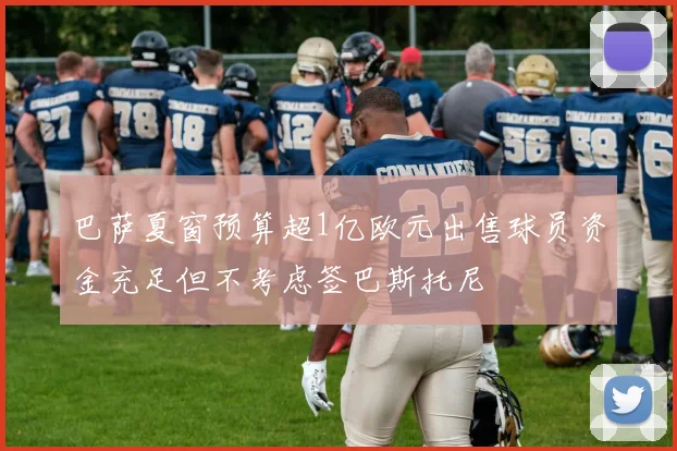 巴萨夏窗预算超1亿欧元出售球员资金充足但不考虑签巴斯托尼