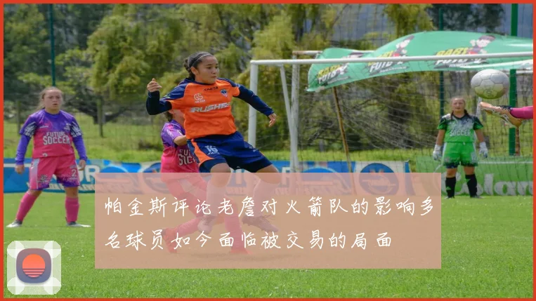 帕金斯评论老詹对火箭队的影响多名球员如今面临被交易的局面