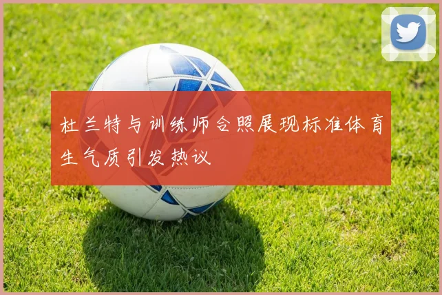 杜兰特与训练师合照展现标准体育生气质引发热议