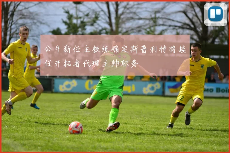 公牛新任主教练确定斯普利特将接任开拓者代理主帅职务
