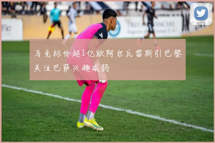 马竞标价超1亿欧阿尔瓦雷斯引巴黎关注巴萨兴趣减弱