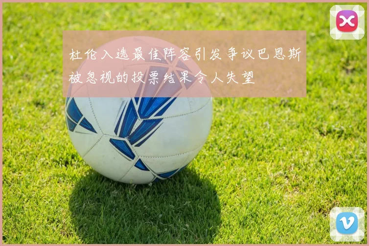 杜伦入选最佳阵容引发争议巴恩斯被忽视的投票结果令人失望