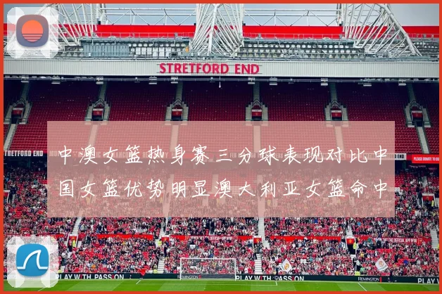 中澳女篮热身赛三分球表现对比中国女篮优势明显澳大利亚女篮命中率低下