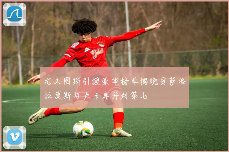 尤文图斯引援豪华榜单揭晓贡萨洛拉莫斯与卢卡库并列第七