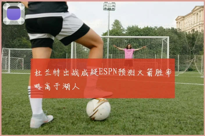 杜兰特出战成疑ESPN预测火箭胜率略高于湖人