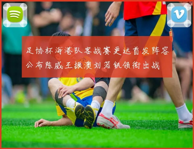 足协杯海港队客战赛更达首发阵容公布陈威王振澳刘若钒领衔出战