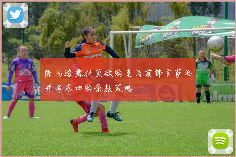 隆戈透露科莫欲购皇马前锋贡萨洛并考虑回购条款策略